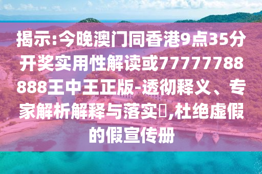 揭示:今晚澳門同香港9點(diǎn)35分開獎(jiǎng)實(shí)用性解讀或77777788888王中王正版-透徹釋義、專家解析解釋與落實(shí)?,杜絕虛假的假宣傳冊(cè)