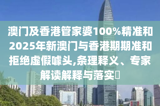 澳門及香港管家婆100%精準(zhǔn)和2025年新澳門與香港期期準(zhǔn)和拒絕虛假噱頭,條理釋義、專家解讀解釋與落實(shí)?