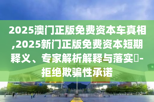 2025澳門正版免費(fèi)資本車真相,2025新門正版免費(fèi)資本短期釋義、專家解析解釋與落實(shí)?-拒絕欺騙性承諾