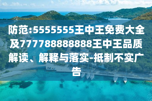 防范:5555555王中王免費大全及777788888888王中王品質(zhì)解讀、解釋與落實-抵制不實廣告