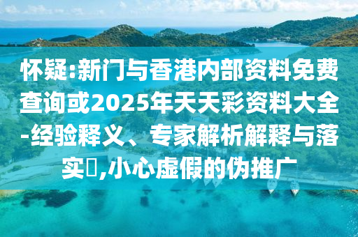 懷疑:新門與香港內(nèi)部資料免費(fèi)查詢或2025年天天彩資料大全-經(jīng)驗(yàn)釋義、專家解析解釋與落實(shí)?,小心虛假的偽推廣