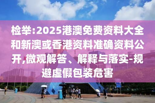 檢舉:2025港澳免費資料大全和新澳或香港資料準確資料公開,微觀解答、解釋與落實-規(guī)避虛假包裝危害