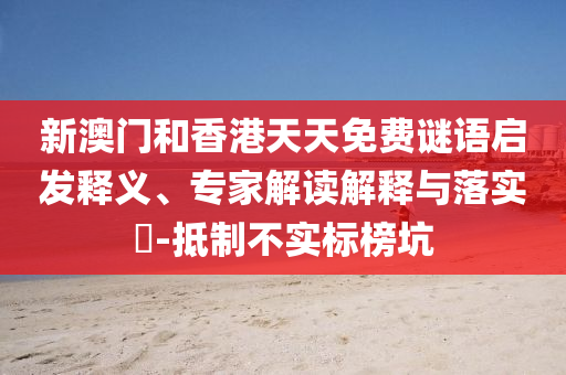 新澳門和香港天天免費(fèi)謎語啟發(fā)釋義、專家解讀解釋與落實(shí)?-抵制不實(shí)標(biāo)榜坑