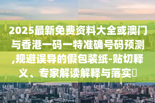 2025最新免費(fèi)資料大全或澳門與香港一碼一特準(zhǔn)確號(hào)碼預(yù)測(cè),規(guī)避誤導(dǎo)的假包裝紙-貼切釋義、專家解讀解釋與落實(shí)?