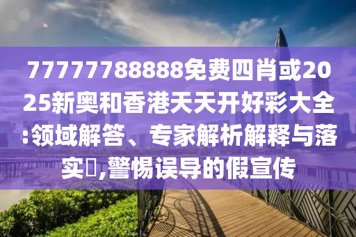 77777788888免費四肖或2025新奧和香港天天開好彩大全:領(lǐng)域解答、專家解析解釋與落實?,警惕誤導(dǎo)的假宣傳
