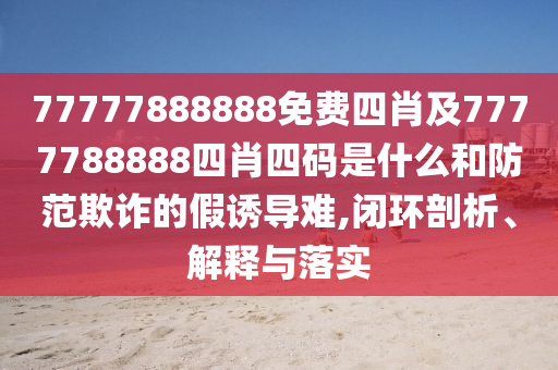77777888888免費(fèi)四肖及7777788888四肖四碼是什么和防范欺詐的假誘導(dǎo)難,閉環(huán)剖析、解釋與落實(shí)