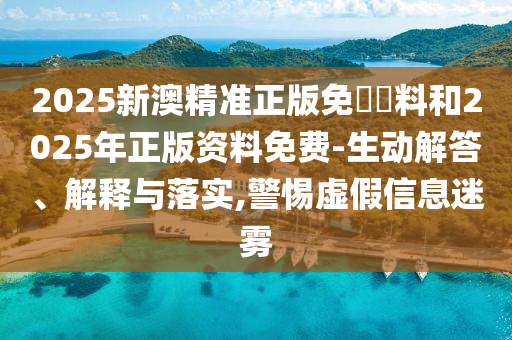 2025新澳精準(zhǔn)正版免費(fèi)資料和2025年正版資料免費(fèi)-生動(dòng)解答、解釋與落實(shí),警惕虛假信息迷霧