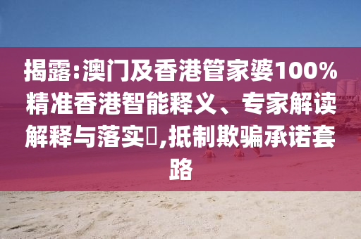 揭露:澳門及香港管家婆100%精準香港智能釋義、專家解讀解釋與落實?,抵制欺騙承諾套路