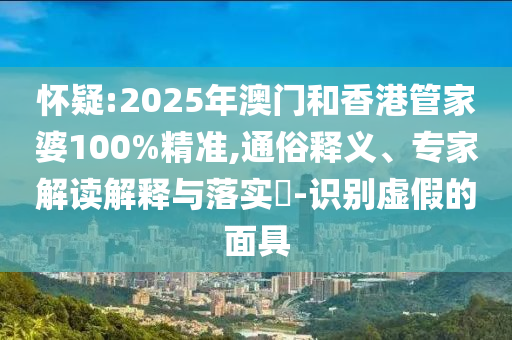 懷疑:2025年澳門和香港管家婆100%精準,通俗釋義、專家解讀解釋與落實?-識別虛假的面具