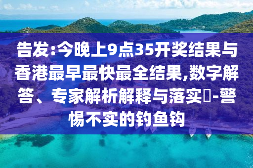 告發(fā):今晚上9點35開獎結果與香港最早最快最全結果,數(shù)字解答、專家解析解釋與落實?-警惕不實的釣魚鉤
