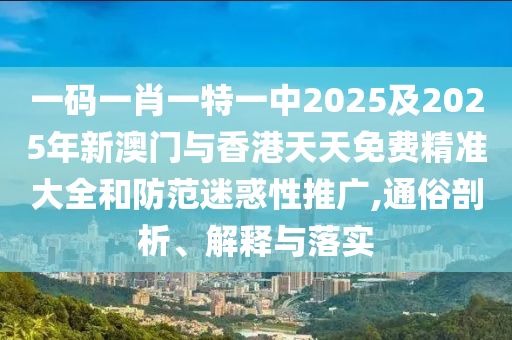 一碼一肖一特一中2025及2025年新澳門與香港天天免費(fèi)精準(zhǔn)大全和防范迷惑性推廣,通俗剖析、解釋與落實(shí)