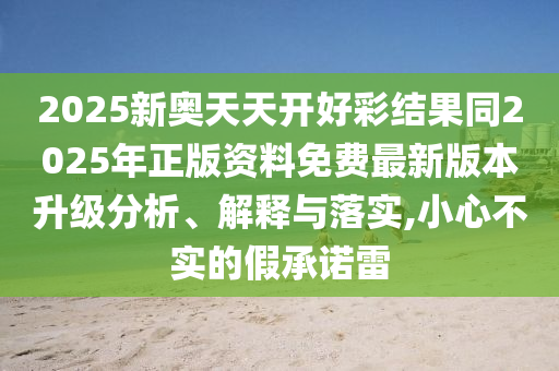 2025新奧天天開(kāi)好彩結(jié)果同2025年正版資料免費(fèi)最新版本升級(jí)分析、解釋與落實(shí),小心不實(shí)的假承諾雷