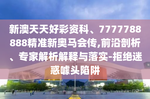 新澳天天好彩資科、7777788888精準(zhǔn)新奧馬會(huì)傳,前沿剖析、專家解析解釋與落實(shí)-拒絕迷惑噱頭陷阱
