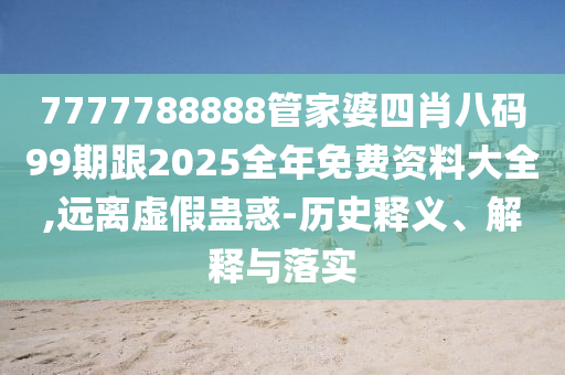 7777788888管家婆四肖八碼99期跟2025全年免費資料大全,遠(yuǎn)離虛假蠱惑-歷史釋義、解釋與落實