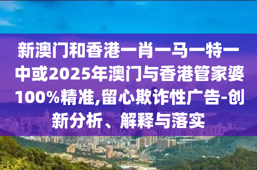 新澳門和香港一肖一馬一特一中或2025年澳門與香港管家婆100%精準(zhǔn),留心欺詐性廣告-創(chuàng)新分析、解釋與落實(shí)