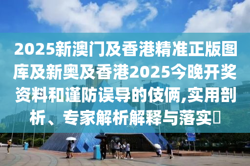 2025新澳門及香港精準(zhǔn)正版圖庫(kù)及新奧及香港2025今晚開獎(jiǎng)資料和謹(jǐn)防誤導(dǎo)的伎倆,實(shí)用剖析、專家解析解釋與落實(shí)?