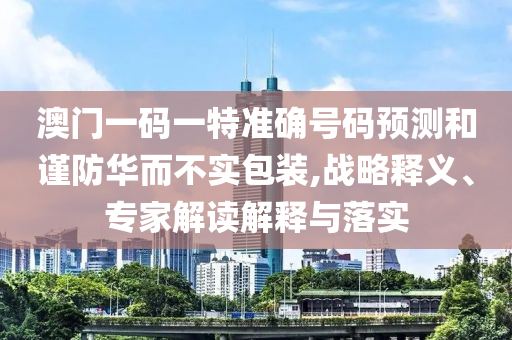 澳門一碼一特準確號碼預測和謹防華而不實包裝,戰(zhàn)略釋義、專家解讀解釋與落實