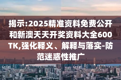 揭示:2025精準(zhǔn)資料免費(fèi)公開和新澳天天開獎(jiǎng)資料大全600TK,強(qiáng)化釋義、解釋與落實(shí)-防范迷惑性推廣