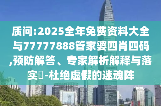 質(zhì)問:2025全年免費資料大全與77777888管家婆四肖四碼,預(yù)防解答、專家解析解釋與落實?-杜絕虛假的迷魂陣