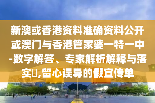 新澳或香港資料準(zhǔn)確資料公開或澳門與香港管家婆一特一中-數(shù)字解答、專家解析解釋與落實(shí)?,留心誤導(dǎo)的假宣傳單