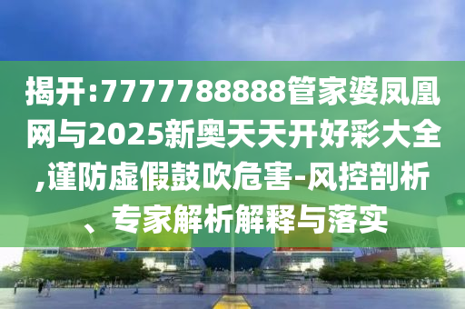 揭開:7777788888管家婆鳳凰網(wǎng)與2025新奧天天開好彩大全,謹(jǐn)防虛假鼓吹危害-風(fēng)控剖析、專家解析解釋與落實(shí)