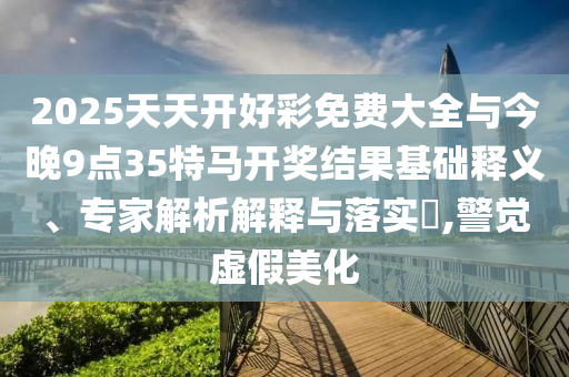 2025天天開好彩免費(fèi)大全與今晚9點(diǎn)35特馬開獎(jiǎng)結(jié)果基礎(chǔ)釋義、專家解析解釋與落實(shí)?,警覺虛假美化