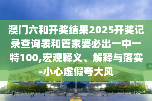 澳門六和開獎結(jié)果2025開獎記錄查詢表和管家婆必出一中一特100,宏觀釋義、解釋與落實-小心虛假夸大風(fēng)
