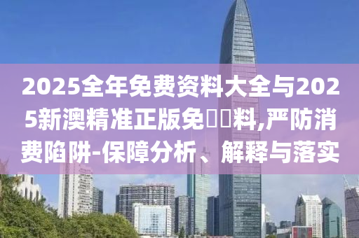 2025全年免費(fèi)資料大全與2025新澳精準(zhǔn)正版免費(fèi)資料,嚴(yán)防消費(fèi)陷阱-保障分析、解釋與落實(shí)