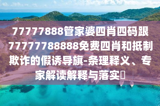77777888管家婆四肖四碼跟77777788888免費四肖和抵制欺詐的假誘導旗-條理釋義、專家解讀解釋與落實?