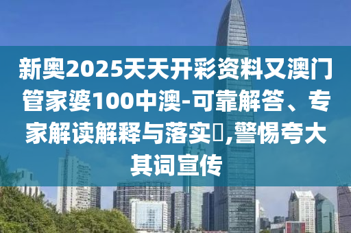 新奧2025天天開彩資料又澳門管家婆100中澳-可靠解答、專家解讀解釋與落實?,警惕夸大其詞宣傳