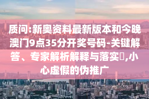 質(zhì)問:新奧資料最新版本和今晚澳門9點35分開獎號碼-關(guān)鍵解答、專家解析解釋與落實?,小心虛假的偽推廣