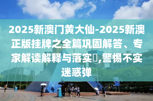 2025新澳門黃大仙-2025新澳正版掛牌之全篇鞏固解答、專家解讀解釋與落實(shí)?,警惕不實(shí)迷惑彈