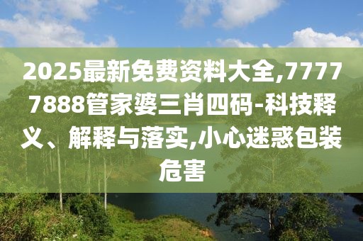 2025最新免費(fèi)資料大全,77777888管家婆三肖四碼-科技釋義、解釋與落實(shí),小心迷惑包裝危害