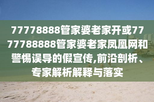 77778888管家婆老家開或7777788888管家婆老家鳳凰網(wǎng)和警惕誤導(dǎo)的假宣傳,前沿剖析、專家解析解釋與落實(shí)