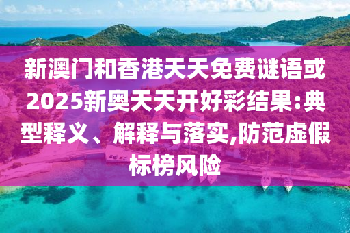 新澳門和香港天天免費謎語或2025新奧天天開好彩結果:典型釋義、解釋與落實,防范虛假標榜風險