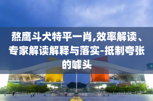 熬鷹斗犬特平一肖,效率解讀、專家解讀解釋與落實(shí)-抵制夸張的噱頭
