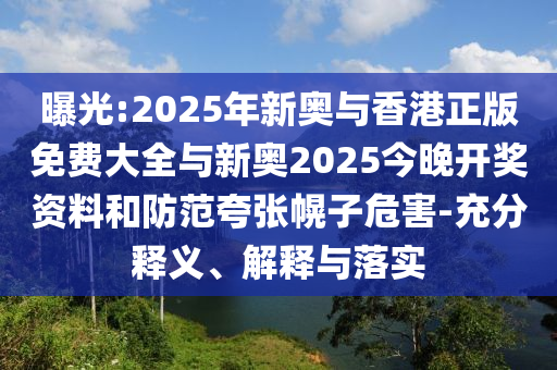 曝光:2025年新奧與香港正版免費(fèi)大全與新奧2025今晚開獎(jiǎng)資料和防范夸張幌子危害-充分釋義、解釋與落實(shí)