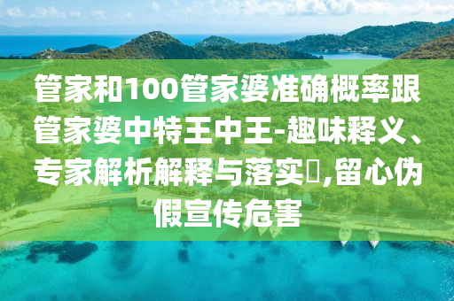 管家和100管家婆準(zhǔn)確概率跟管家婆中特王中王-趣味釋義、專家解析解釋與落實(shí)?,留心偽假宣傳危害