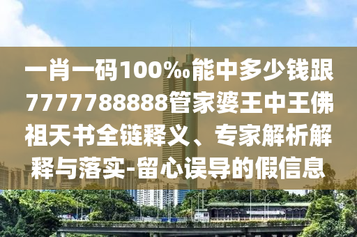 一肖一碼100‰能中多少錢跟7777788888管家婆王中王佛祖天書全鏈釋義、專家解析解釋與落實(shí)-留心誤導(dǎo)的假信息