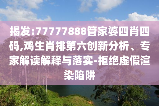 揭發(fā):77777888管家婆四肖四碼,雞生肖排第六創(chuàng)新分析、專家解讀解釋與落實-拒絕虛假渲染陷阱