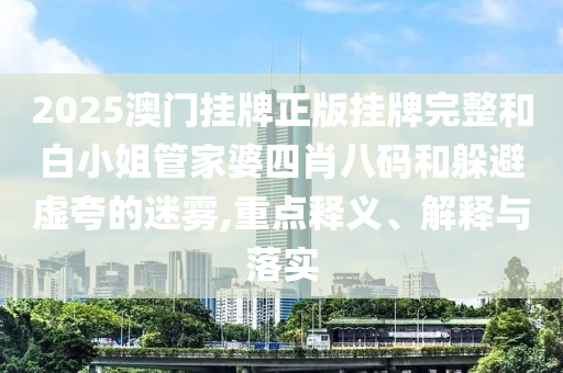 2025澳門掛牌正版掛牌完整和白小姐管家婆四肖八碼和躲避虛夸的迷霧,重點(diǎn)釋義、解釋與落實(shí)