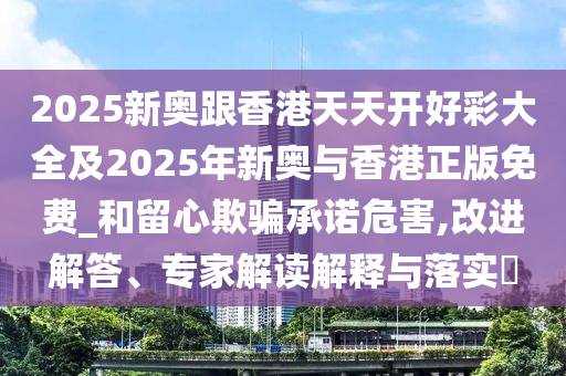 2025新奧跟香港天天開好彩大全及2025年新奧與香港正版免費_和留心欺騙承諾危害,改進解答、專家解讀解釋與落實?