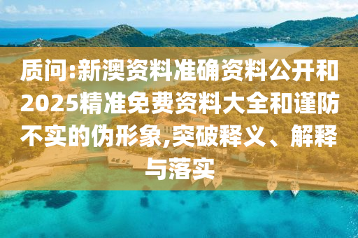 質(zhì)問:新澳資料準確資料公開和2025精準免費資料大全和謹防不實的偽形象,突破釋義、解釋與落實