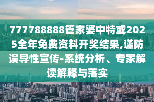 777788888管家婆中特或2025全年免費(fèi)資料開(kāi)獎(jiǎng)結(jié)果,謹(jǐn)防誤導(dǎo)性宣傳-系統(tǒng)分析、專(zhuān)家解讀解釋與落實(shí)