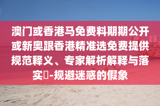 澳門或香港馬免費(fèi)料期期公開或新奧跟香港精準(zhǔn)選免費(fèi)提供規(guī)范釋義、專家解析解釋與落實(shí)?-規(guī)避迷惑的假象