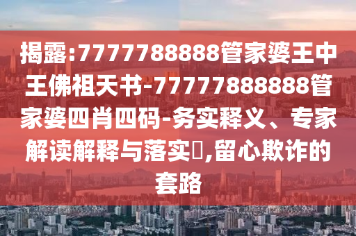 揭露:7777788888管家婆王中王佛祖天書-77777888888管家婆四肖四碼-務(wù)實(shí)釋義、專家解讀解釋與落實(shí)?,留心欺詐的套路
