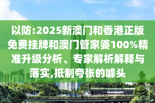 以防:2025新澳門和香港正版免費(fèi)掛牌和澳門管家婆100%精準(zhǔn)升級(jí)分析、專家解析解釋與落實(shí),抵制夸張的噱頭