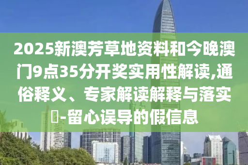 2025新澳芳草地資料和今晚澳門9點(diǎn)35分開獎(jiǎng)實(shí)用性解讀,通俗釋義、專家解讀解釋與落實(shí)?-留心誤導(dǎo)的假信息