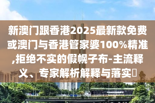 新澳門跟香港2025最新款免費(fèi)或澳門與香港管家婆100%精準(zhǔn),拒絕不實的假幌子布-主流釋義、專家解析解釋與落實?