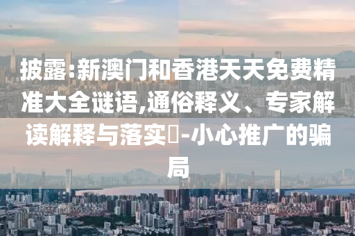 披露:新澳門和香港天天免費精準大全謎語,通俗釋義、專家解讀解釋與落實?-小心推廣的騙局